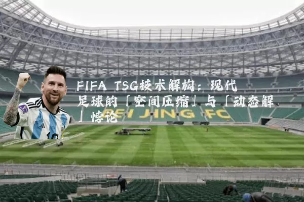 FIFA TSG技术解构:现代足球的「空间压缩」与「动态解耦」悖论