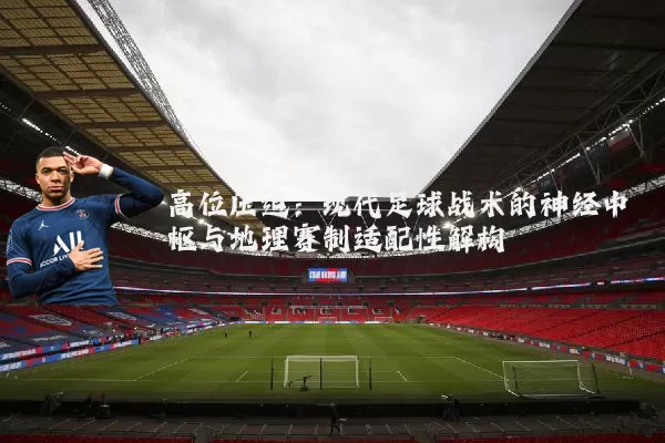 高位压迫：现代足球战术的神经中枢与地理赛制适配性解构