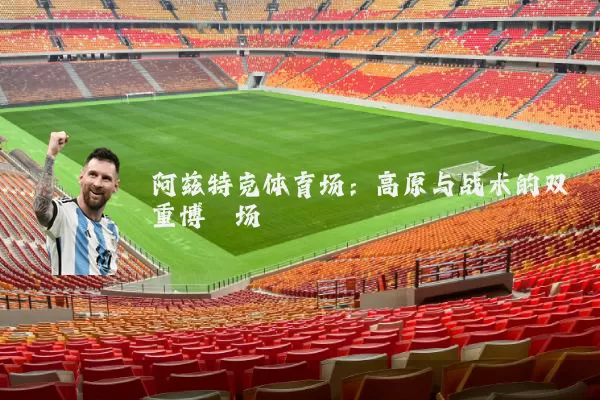 阿兹特克体育场:高原与战术的双重博弈场