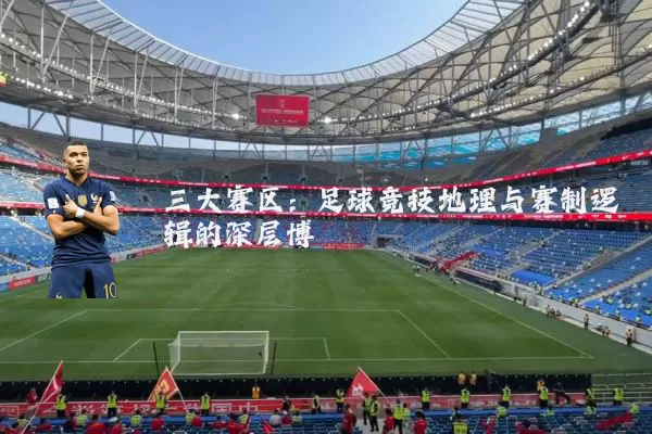 三大赛区:足球竞技地理与赛制逻辑的深层博弈
