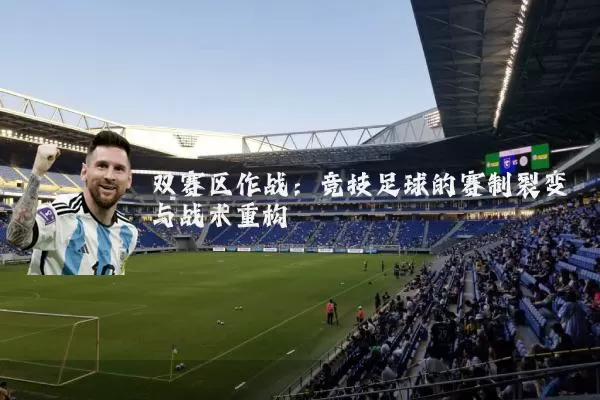 双赛区作战:竞技足球的赛制裂变与战术重构