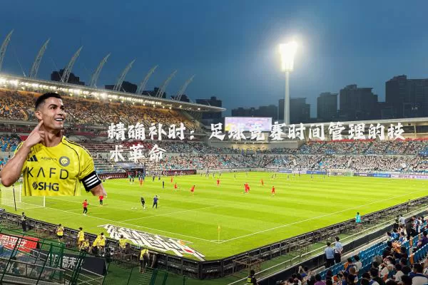 精确补时:足球竞赛时间管理的技术革命