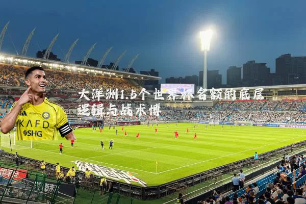 大洋洲1.5个世界杯名额的底层逻辑与战术博弈