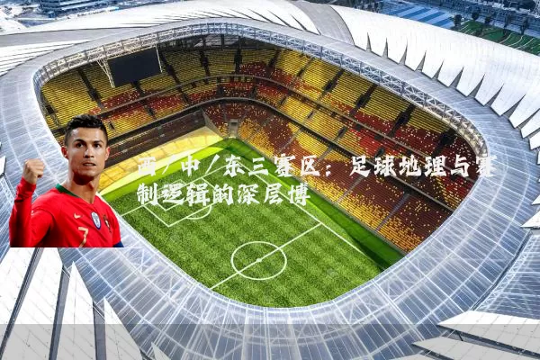 西/中/东三赛区:足球地理与赛制逻辑的深层博弈