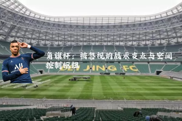 角旗杆:被忽视的战术支点与空间控制枢纽