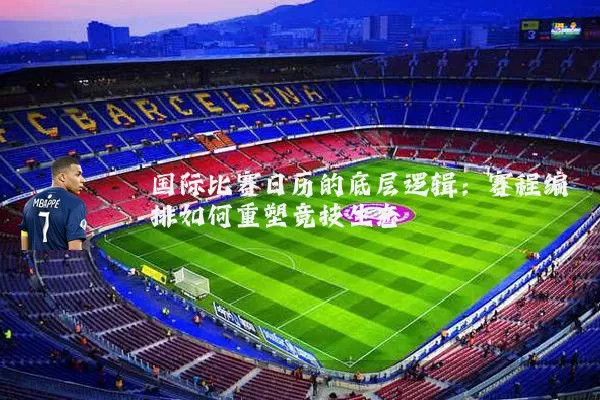 国际比赛日历的底层逻辑：赛程编排如何重塑竞技生态