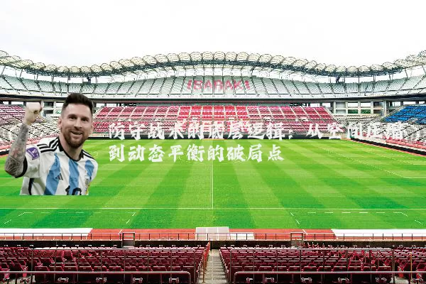 防守战术的底层逻辑:从空间压缩到动态平衡的破局点
