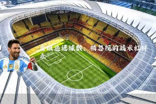全组总进球数:被忽视的战术杠杆点