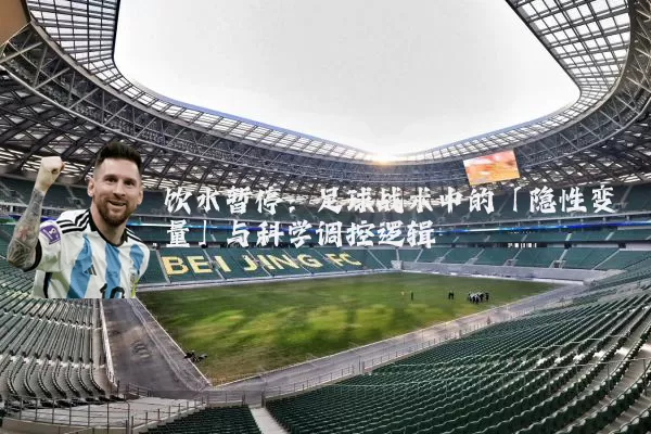 饮水暂停:足球战术中的「隐性变量」与科学调控逻辑
