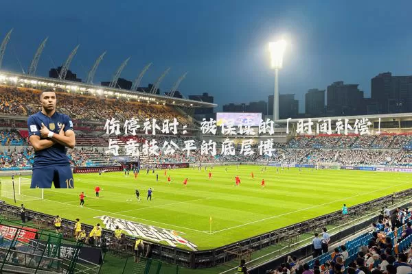 伤停补时：被误读的「时间补偿」与竞技公平的底层博弈