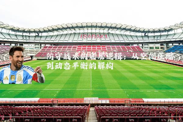 防守战术的底层逻辑:从空间压缩到动态平衡的解构