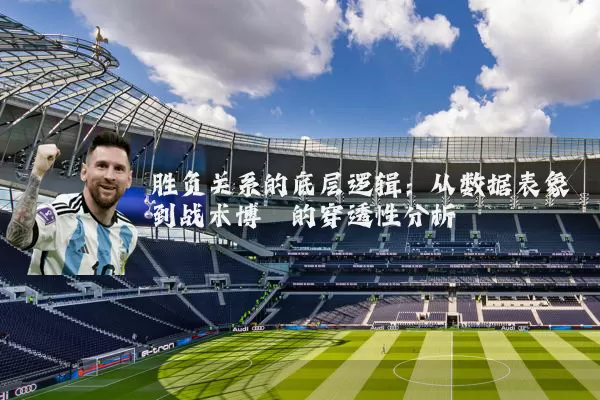 胜负关系的底层逻辑：从数据表象到战术博弈的穿透性分析