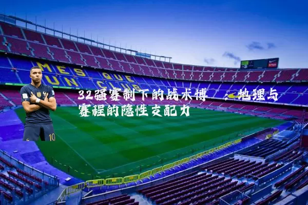 32强赛制下的战术博弈:地理与赛程的隐性支配力