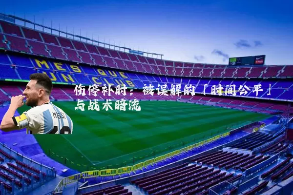 伤停补时：被误解的「时间公平」与战术暗流