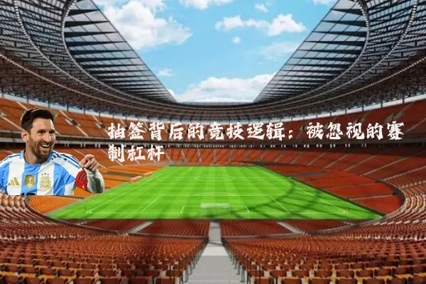抽签背后的竞技逻辑:被忽视的赛制杠杆