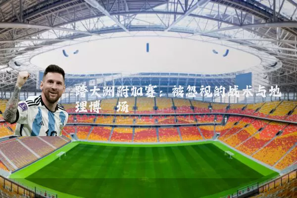 跨大洲附加赛:被忽视的战术与地理博弈场