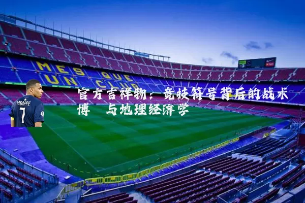 官方吉祥物：竞技符号背后的战术博弈与地理经济学